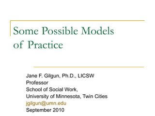 Some Possible Models  of Practice  Jane F. Gilgun, Ph.D., LICSW Professor School of Social Work, University of Minnesota, Twin Cities [email_address]   September 2010 