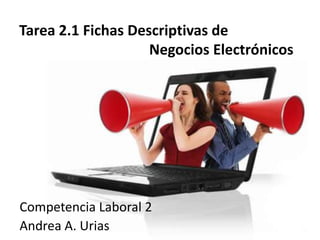 Tarea 2.1 Fichas Descriptivas de
                    Negocios Electrónicos




Competencia Laboral 2
Andrea A. Urias
 