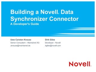 Building  a Novell ®  Data Synchronizer Connector A Developer's Guide Uwe Carsten Krause Senior Consultant – Maintainet AG [email_address] Dirk Giles Developer - Novell [email_address] 