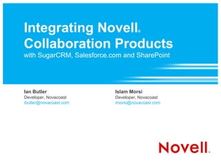 Integrating Novell                   ®



Collaboration Products
with SugarCRM, Salesforce.com and SharePoint




Ian Butler                 Islam Morsi
Developer, Novacoast       Developer, Novacoast
ibutler@novacoast.com      imorsi@novacoast.com
 