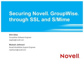 Securing Novell GroupWise           ®   ®



through SSL and S/Mime

Dirk Giles
GroupWise Software Engineer
dpgiles@novell.com

Mukesh Jethwani
Novell WorldWide Support Engineer
mjethwani@novell.com
 
