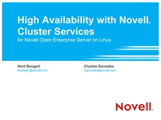 High Availability with Novell                       ®



Cluster Services
for Novell Open Enterprise Server on Linux




Kent Boogert                 Charles Gonzales
kboogert@novell.com          cgonzales@novell.com
 
