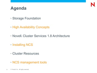 Agenda

    •   Storage Foundation

    •   High Availability Concepts

    •   Novell Cluster Services 1.8 Architecture
                        ®




    •   Installing NCS

    •   Cluster Resources

    •   NCS management tools
2   © Novell, Inc. All rights reserved.
 