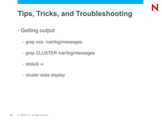 Tips, Tricks, and Troubleshooting

     •   Getting output
          –   grep ncs- /var/log/messages

          –   grep CLUSTER /var/log/messages

          –   sbdutil -v

          –   cluster stats display




36   © Novell, Inc. All rights reserved.
 