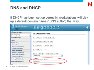 DNS and DHCP

     If DHCP has been set up correctly, workstations will pick
     up a default domain name (“DNS suffix”) that way:




43   © Novell, Inc. All rights reserved.
 