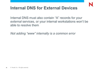 Internal DNS for External Devices

     Internal DNS must also contain “A” records for your
     external services, or your internal workstations won’t be
     able to resolve them

     Not adding “www” internally is a common error




60   © Novell, Inc. All rights reserved.
 