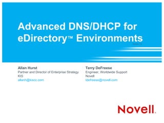 Advanced DNS/DHCP for
eDirectory™ Environments                                                    Version 1.5




Allan Hurst                                   Terry DeFreese
Partner and Director of Enterprise Strategy   Engineer, Worldwide Support
KIS                                           Novell
allanh@kiscc.com                              tdefreese@novell.com
 