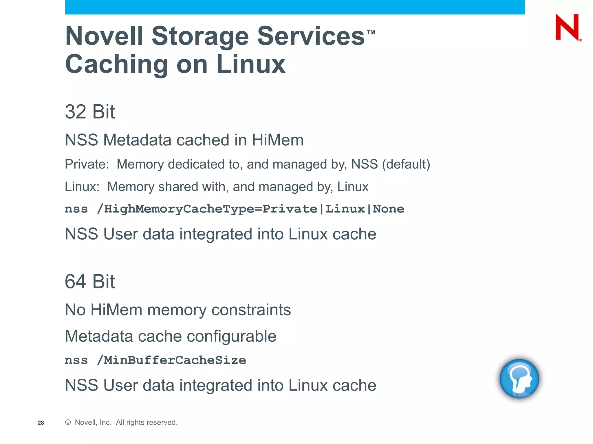 All features work as NetWare ® Except non-LUM modifier, archiver  and deleter of files show as root Device Drivers EVMS (Enterprise Volume Management System) Media Manager Logic NSS Storage Subsystem Linux Semantic Agent Linux Applications (e.g. SAMBA) NCP _ Admin Management (Virtual File System) eDirectory Handler Up Call VFS (Virtual File Services) Reiser EXT3 XFS 