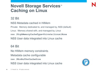 All features work as NetWare ® Except non-LUM modifier, archiver  and deleter of files show as root Device Drivers EVMS (Enterprise Volume Management System) Media Manager Logic NSS Storage Subsystem Linux Semantic Agent Linux Applications (e.g. SAMBA) NCP _ Admin Management (Virtual File System) eDirectory Handler Up Call VFS (Virtual File Services) Reiser EXT3 XFS 