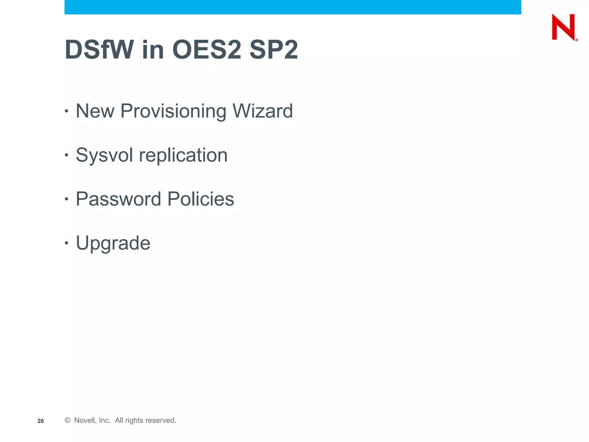 DSfW in OES2 SP2

     •   New Provisioning Wizard

     •   Sysvol replication

     •   Password Policies

     •   Upgrade




20   © Novell, Inc. All rights reserved.
 