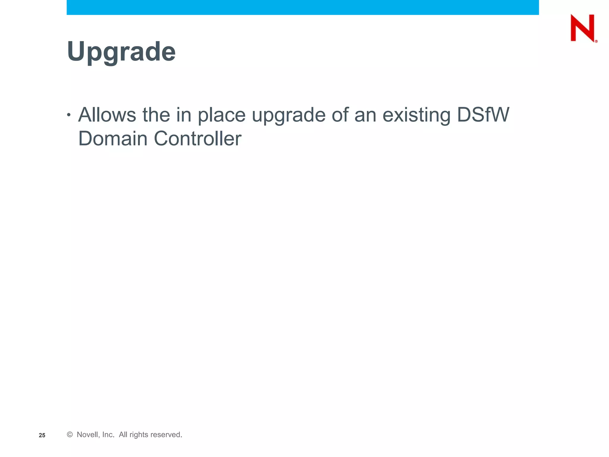Upgrade

     •   Allows the in place upgrade of an existing DSfW
         Domain Controller




25   © Novell, Inc. All rights reserved.
 