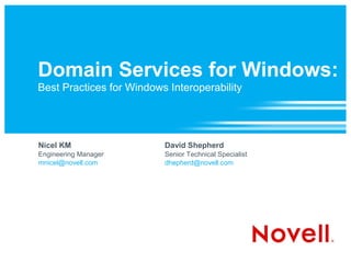 Domain Services for Windows:
Best Practices for Windows Interoperability




Nicel KM                  David Shepherd
Engineering Manager       Senior Technical Specialist
mnicel@novell.com         dhepherd@novell.com
 