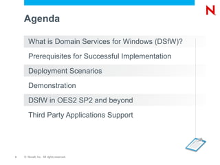 What is Domain Services for Windows (DSfW)? Prerequisites for Successful Implementation Deployment Scenarios Demonstration  DSfW in OES2 SP2 and beyond Third Party Applications Support Agenda 