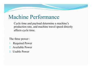 Machine Performance
Cycle time and payload determine a machine’s
production rate, and machine travel speed directly
affects cycle time.
The three power :
1. Required Power
2. Available Power
3. Usable Power
 