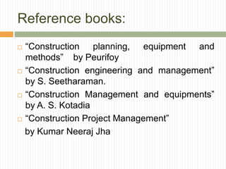 Reference books:
 “Construction planning, equipment and
methods” by Peurifoy
 “Construction engineering and management”
by S. Seetharaman.
 “Construction Management and equipments”
by A. S. Kotadia
 “Construction Project Management”
by Kumar Neeraj Jha
 