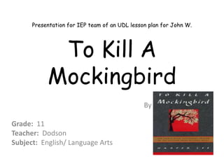 Presentation for IEP team of an UDL lesson plan for John W.




            To Kill A
           Mockingbird
                                               By Harper Lee

Grade: 11
Teacher: Dodson
Subject: English/ Language Arts
 