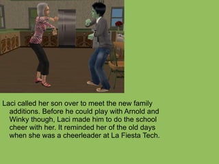 Laci called her son over to meet the new family additions. Before he could play with Arnold and Winky though, Laci made him to do the school cheer with her. It reminded her of the old days when she was a cheerleader at La Fiesta Tech. 
