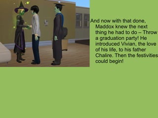 And now with that done, Maddox knew the next thing he had to do – Throw a graduation party! He introduced Vivian, the love of his life, to his father Chalire. Then the festivities could begin! 