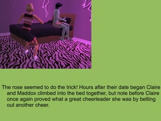 The rose seemed to do the trick! Hours after their date began Claire and Maddox climbed into the bed together, but note before Claire once again proved what a great cheerleader she was by belting out another cheer. 