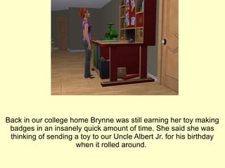 Back in our college home Brynne was still earning her toy making badges in an insanely quick amount of time. She said she was thinking of sending a toy to our Uncle Albert Jr. for his birthday when it rolled around.  