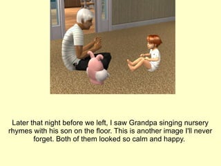 Later that night before we left, I saw Grandpa singing nursery rhymes with his son on the floor. This is another image I'll never forget. Both of them looked so calm and happy.  