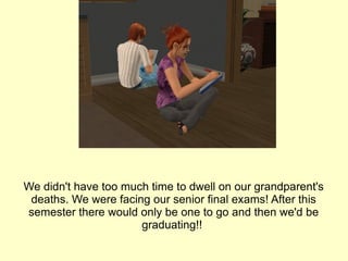We didn't have too much time to dwell on our grandparent's deaths. We were facing our senior final exams! After this semester there would only be one to go and then we'd be graduating!!  