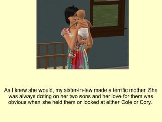 As I knew she would, my sister-in-law made a terrific mother. She was always doting on her two sons and her love for them was obvious when she held them or looked at either Cole or Cory.  