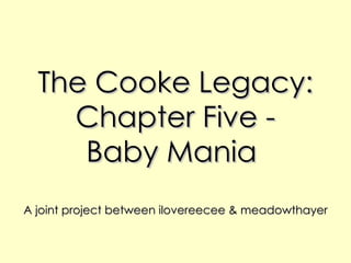 The Cooke Legacy: Chapter Five - Baby Mania  A joint project between ilovereecee & meadowthayer 