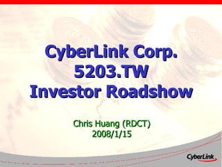 CyberLink Corp. 5203.TW Investor Roadshow Chris Huang (RDCT) 2008/1/15 
