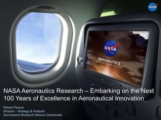 NASA Aeronautics Research – Embarking on the Next
100 Years of Excellence in Aeronautical Innovation
Robert Pearce
Director – Strategy & Analysis
Aeronautics Research Mission Directorate
 