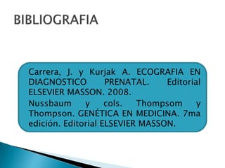  Carrera, J. y Kurjak A. ECOGRAFIA EN
DIAGNOSTICO PRENATAL. Editorial
ELSEVIER MASSON. 2008.
 Nussbaum y cols. Thompsom y
Thompson. GENÉTICA EN MEDICINA. 7ma
edición. Editorial ELSEVIER MASSON.
 
