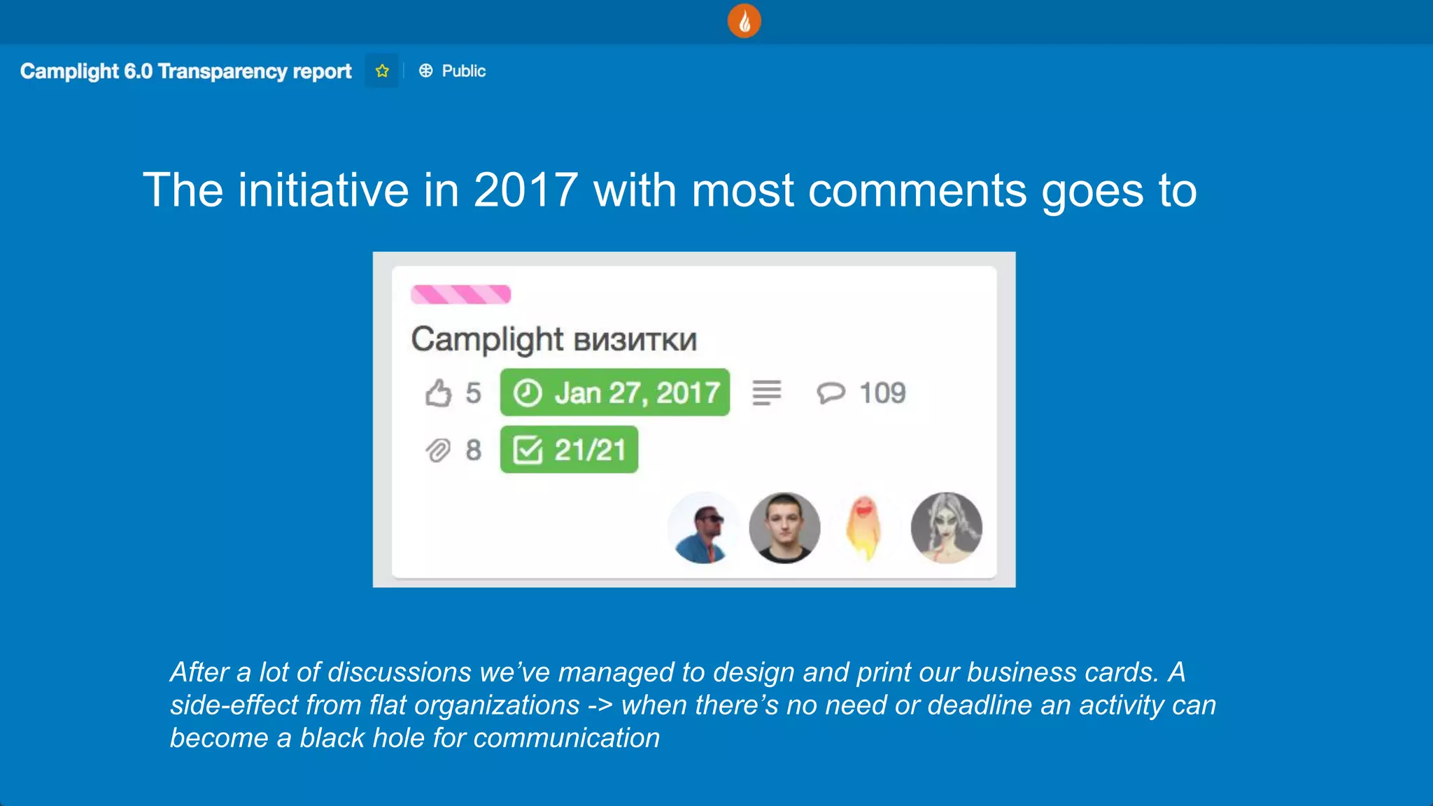 The initiative in 2017 with most comments goes to
After a lot of discussions we’ve managed to design and print our business cards. A
side-effect from flat organizations -> when there’s no need or deadline an activity can
become a black hole for communication
 