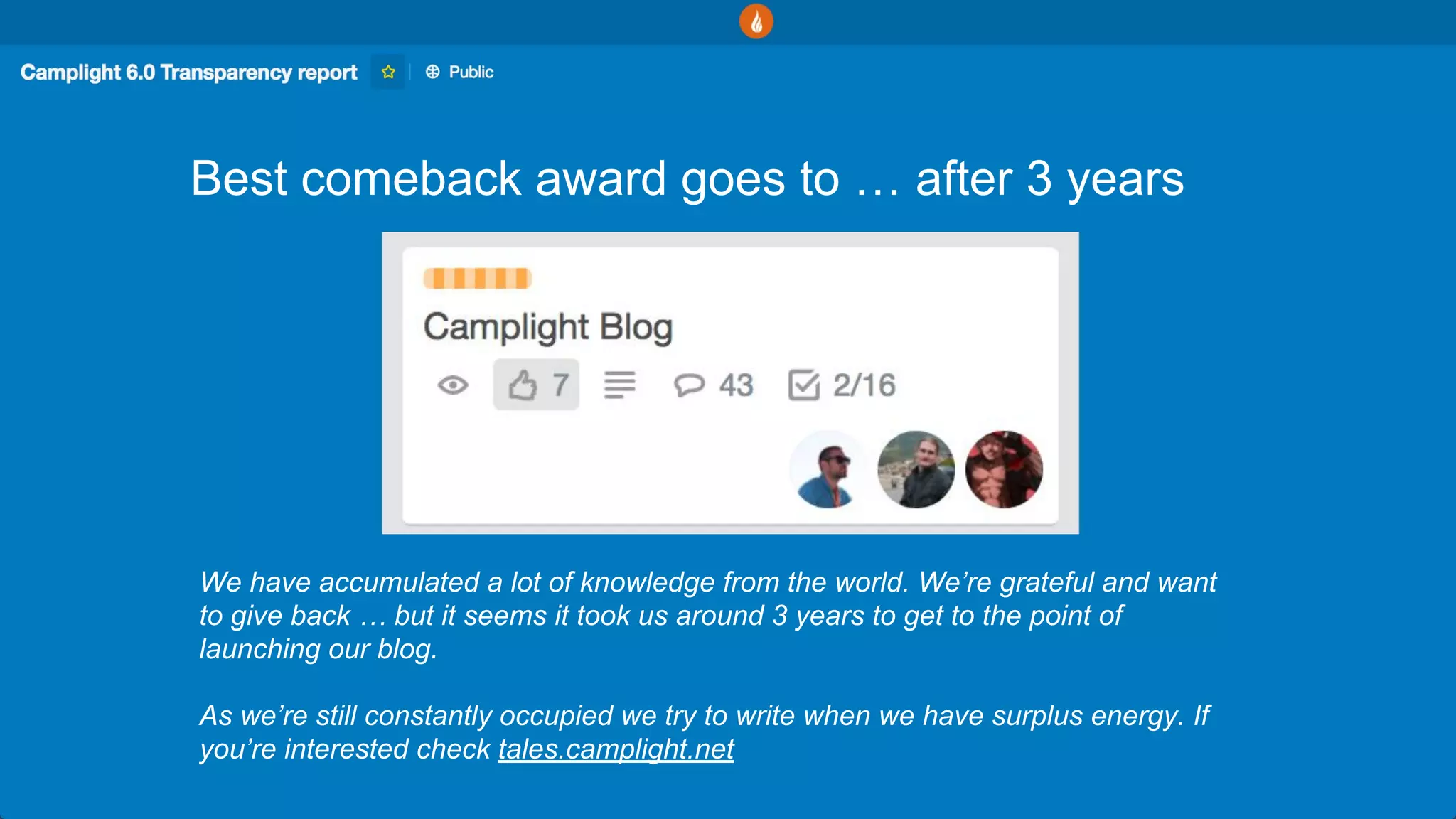 Best comeback award goes to … after 3 years
We have accumulated a lot of knowledge from the world. We’re grateful and want
to give back … but it seems it took us around 3 years to get to the point of
launching our blog.
As we’re still constantly occupied we try to write when we have surplus energy. If
you’re interested check tales.camplight.net
 