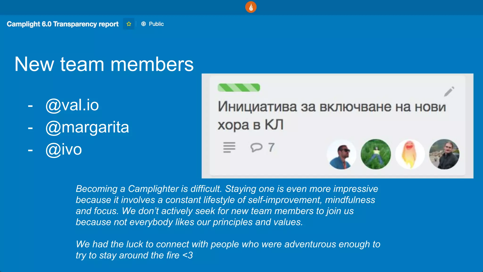 New team members
- @val.io
- @margarita
- @ivo
Becoming a Camplighter is difficult. Staying one is even more impressive
because it involves a constant lifestyle of self-improvement, mindfulness
and focus. We don’t actively seek for new team members to join us
because not everybody likes our principles and values.
We had the luck to connect with people who were adventurous enough to
try to stay around the fire <3
 