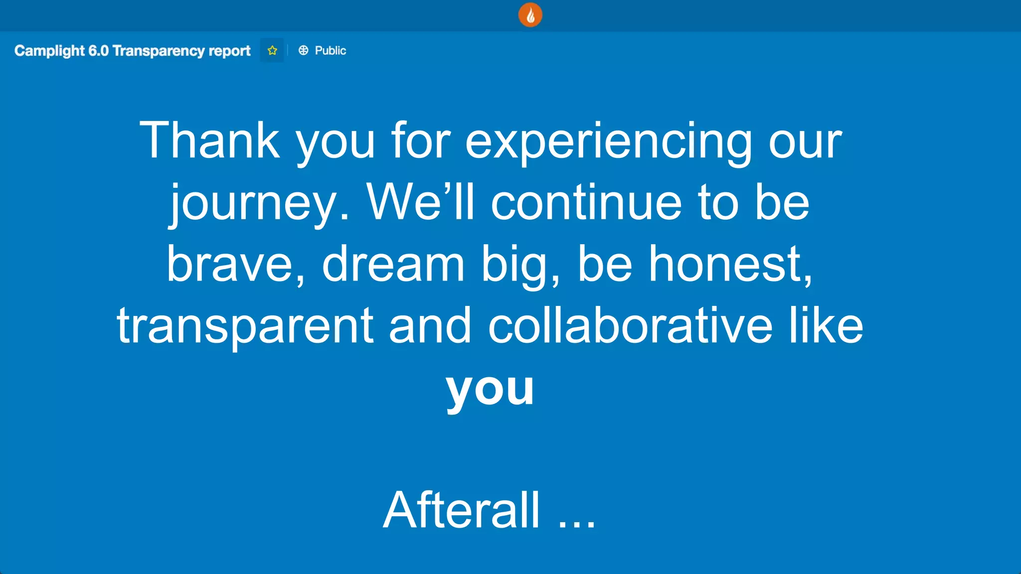 Thank you for experiencing our
journey. We’ll continue to be
brave, dream big, be honest,
transparent and collaborative like
you
Afterall ...
 