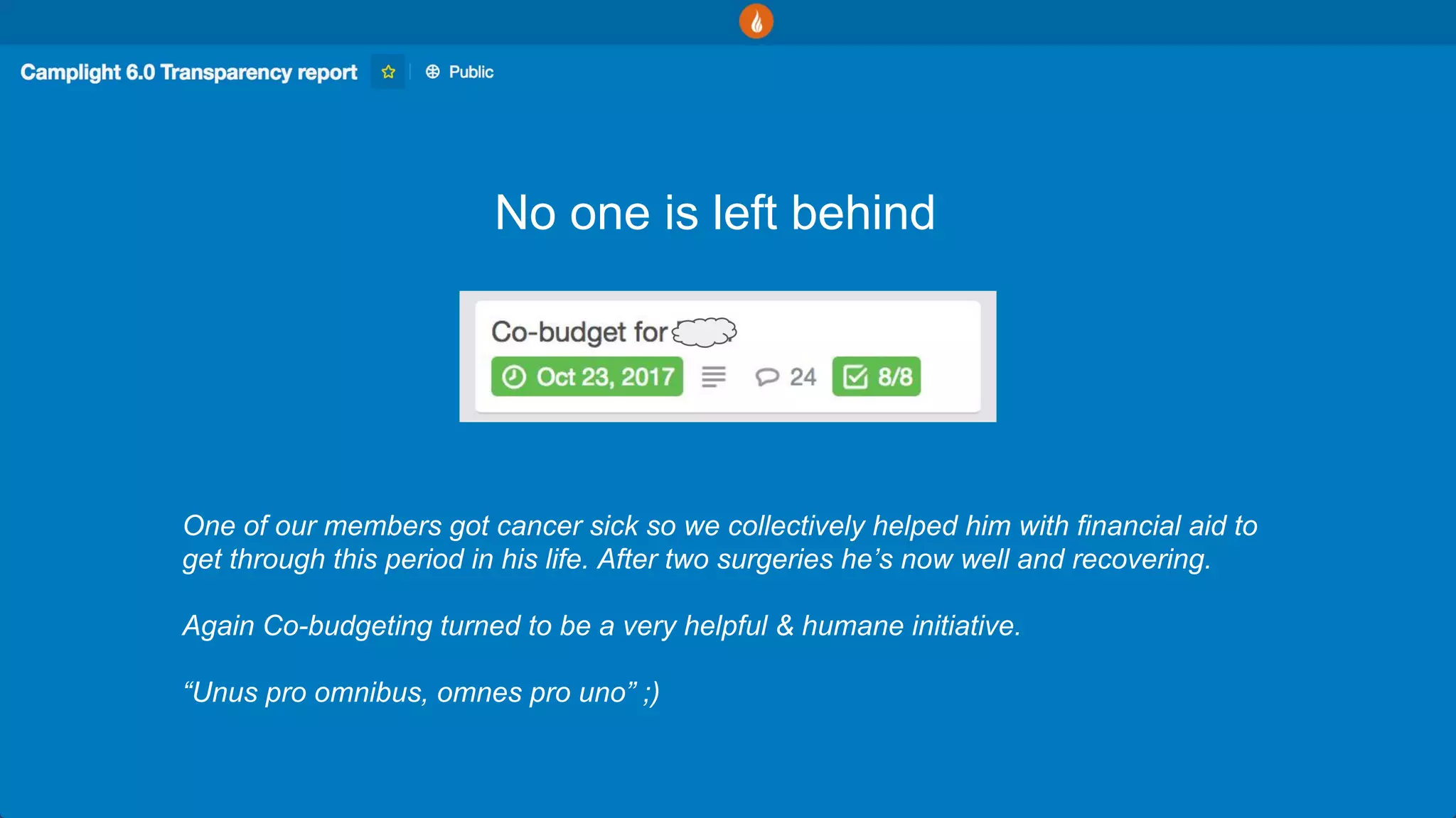 No one is left behind
One of our members got cancer sick so we collectively helped him with financial aid to
get through this period in his life. After two surgeries he’s now well and recovering.
Again Co-budgeting turned to be a very helpful & humane initiative.
“Unus pro omnibus, omnes pro uno” ;)
 