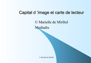 Capital d ’image et carte de lecteur

        © Marielle de Miribel
        Mediadix




           © Marielle de Miribel   1
 