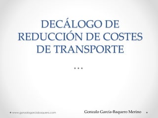 DECÁLOGO DE 
REDUCCIÓN DE COSTES 
DE TRANSPORTE 
www.gonzalogarciabaquero.com Gonzalo García-Baquero Merino 
 