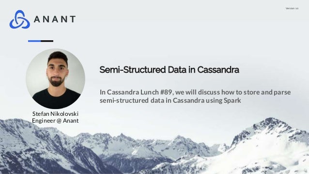 Version 1.0
Semi-Structured Data in Cassandra
In Cassandra Lunch #89, we will discuss how to store and parse
semi-structured data in Cassandra using Spark
Stefan Nikolovski
Engineer @ Anant
 