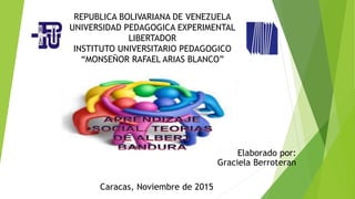 REPUBLICA BOLIVARIANA DE VENEZUELA
UNIVERSIDAD PEDAGOGICA EXPERIMENTAL
LIBERTADOR
INSTITUTO UNIVERSITARIO PEDAGOGICO
“MONSEÑOR RAFAEL ARIAS BLANCO”
Elaborado por:
Graciela Berroteran
Caracas, Noviembre de 2015
 