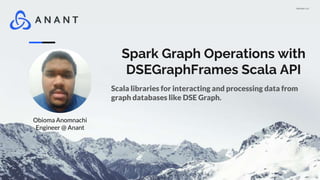 Version 1.0
Spark Graph Operations with
DSEGraphFrames Scala API
Scala libraries for interacting and processing data from
graph databases like DSE Graph.
Obioma Anomnachi
Engineer @ Anant
 