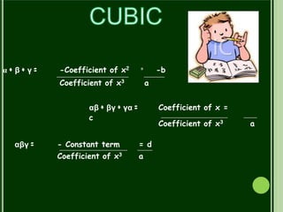 α + β + γ = -Coefficient of x2
Coefficient of x3
= -b
a
αβ + βγ + γα =
c
Coefficient of x =
Coefficient of x3 a
αβγ = - Constant term
Coefficient of x3
= d
a
 