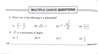 MULTIPLE CHOICE QUESTIONS
1. Which one of the following is a polynomial?
(a) (b) 2x 1 ( c ) 2 + 3 r 2
(d)
2. 2 is a
polynomial ofdegree
(a) 2 (b) 0 (c)1 (d)
126 Mathematics-9
 