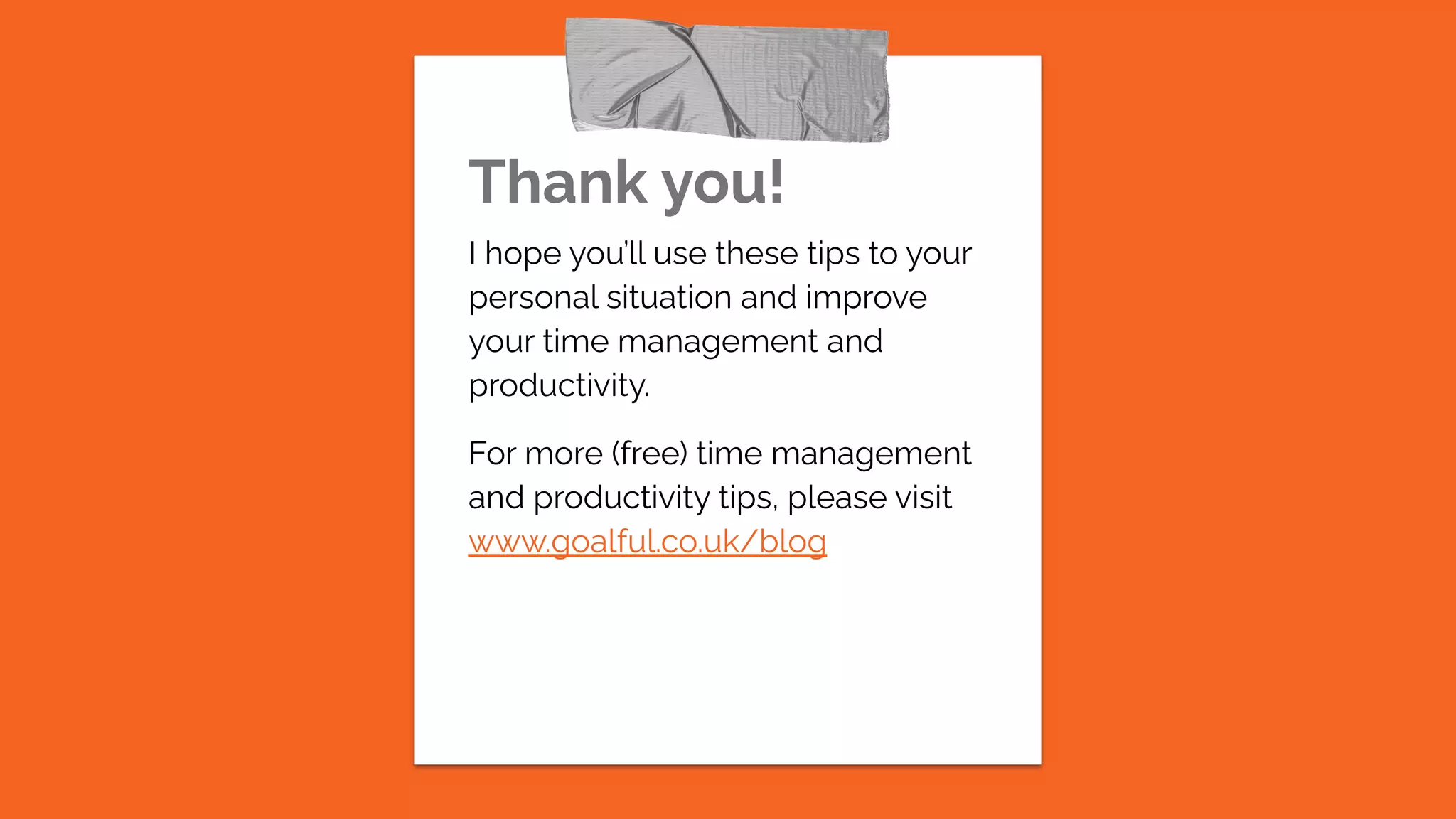 Thank you!
I hope you’ll use these tips to your
personal situation and improve
your time management and
productivity.
For more (free) time management
and productivity tips, please visit
www.goalful.co.uk/blog
 