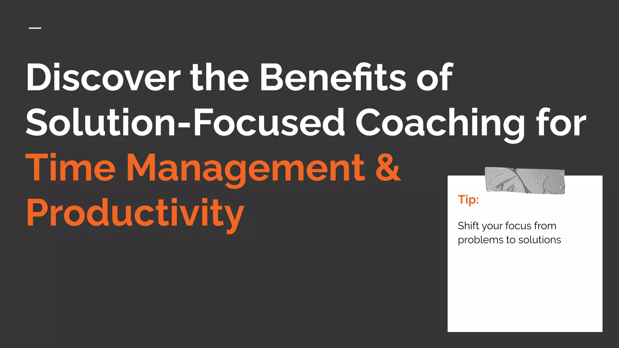 Discover the Beneﬁts of
Solution-Focused Coaching for
Time Management &
Productivity
Tip:
Shift your focus from
problems to solutions
 