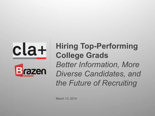 Hiring Top-Performing
College Grads
Better Information, More
Diverse Candidates, and
the Future of Recruiting
March 13, 2014
 