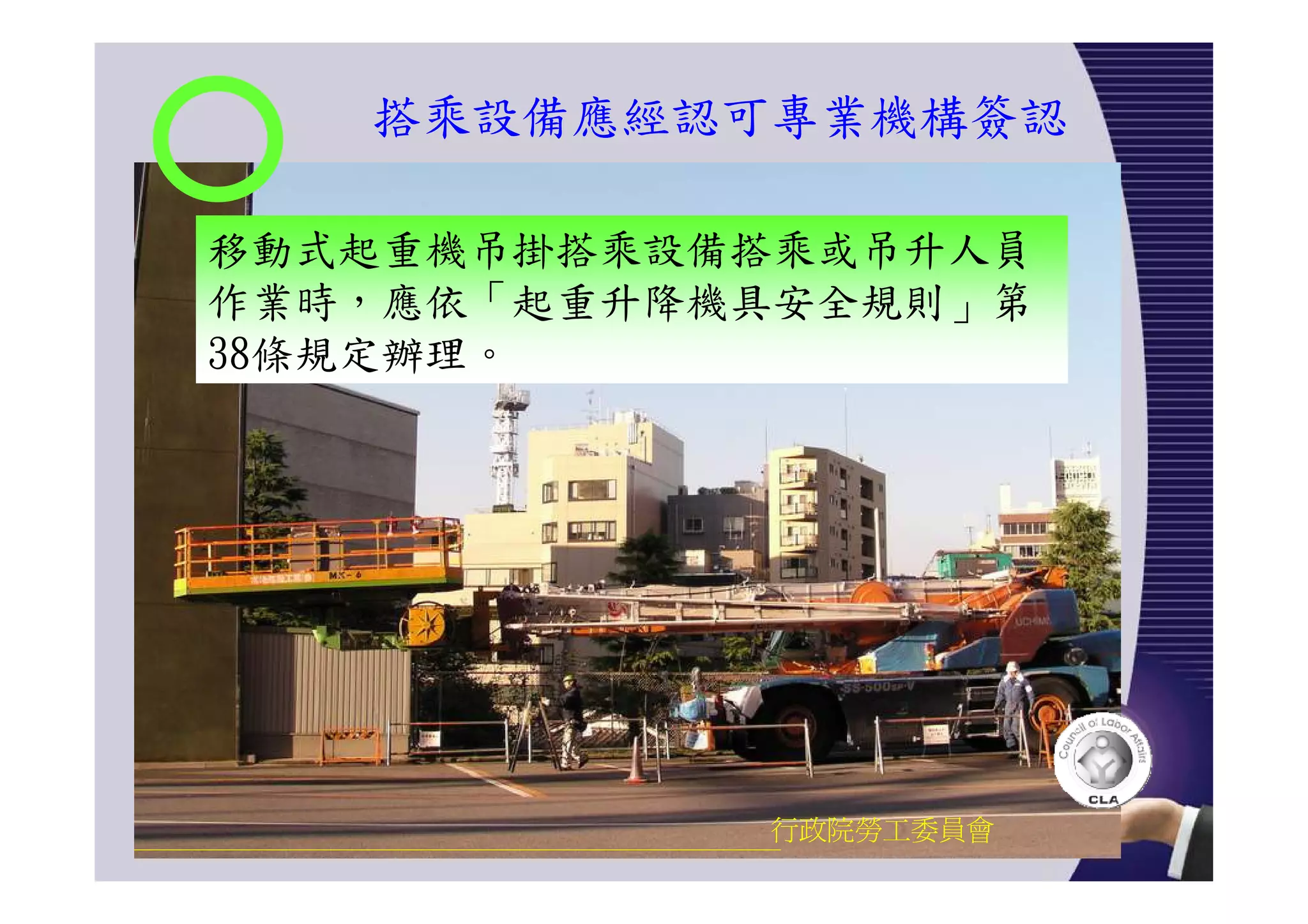 搭乘設備應經認可專業機構簽認
行政院勞工委員會
移動式起重機吊掛搭乘設備搭乘或吊升人員
作業時，應依「起重升降機具安全規則」第
38條規定辦理。
 