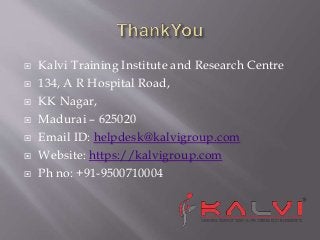 Kalvi Training Institute and Research Centre
134, A R Hospital Road,
KK Nagar,
Madurai – 625020
Email ID: helpdesk@kalvigroup.com
Website: https://kalvigroup.com
Ph no: +91-9500710004