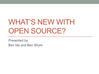 What’s New With Open Source? Presented by Ben Ide and Ben Shum 