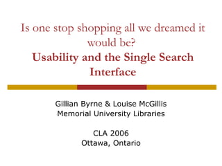 Is one stop shopping all we dreamed it
would be?
Usability and the Single Search
Interface
Gillian Byrne & Louise McGillis
Memorial University Libraries
CLA 2006
Ottawa, Ontario
 